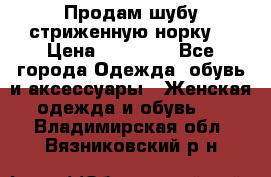 Продам шубу стриженную норку  › Цена ­ 23 000 - Все города Одежда, обувь и аксессуары » Женская одежда и обувь   . Владимирская обл.,Вязниковский р-н